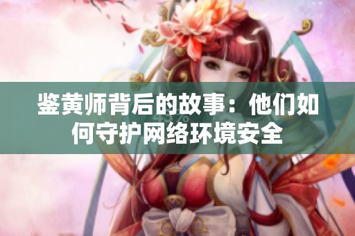 鉴黄师背后的故事：他们如何守护网络环境安全