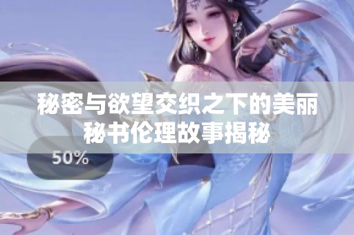 秘密与欲望交织之下的美丽秘书伦理故事揭秘