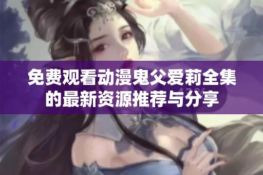 免费观看动漫鬼父爱莉全集的最新资源推荐与分享