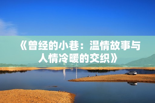 《曾经的小巷：温情故事与人情冷暖的交织》
