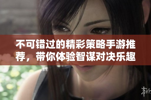 不可错过的精彩策略手游推荐，带你体验智谋对决乐趣