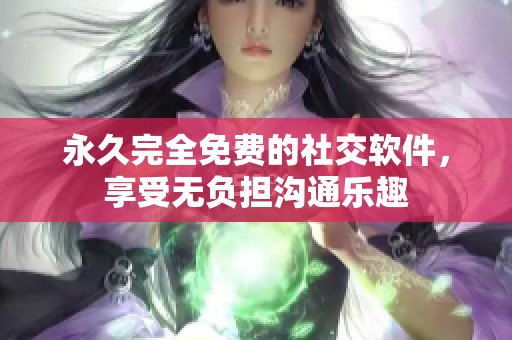 永久完全免费的社交软件，享受无负担沟通乐趣