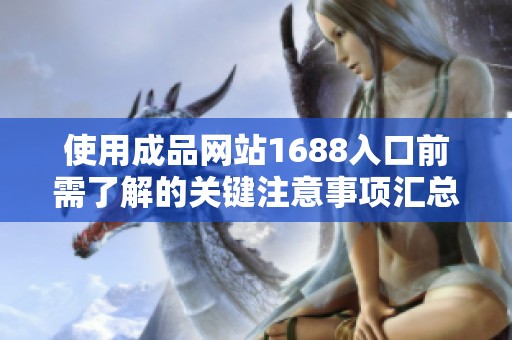使用成品网站1688入口前需了解的关键注意事项汇总