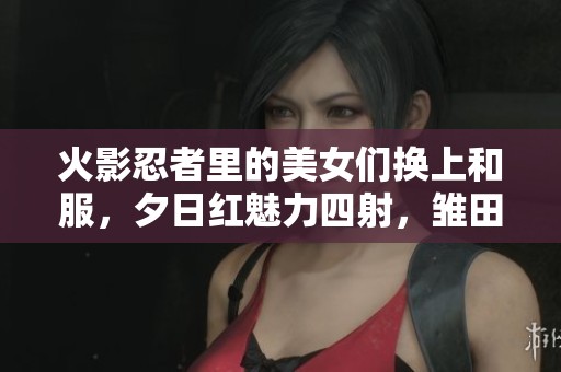火影忍者里的美女们换上和服，夕日红魅力四射，雏田小南各显风采