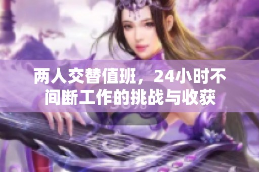 两人交替值班，24小时不间断工作的挑战与收获