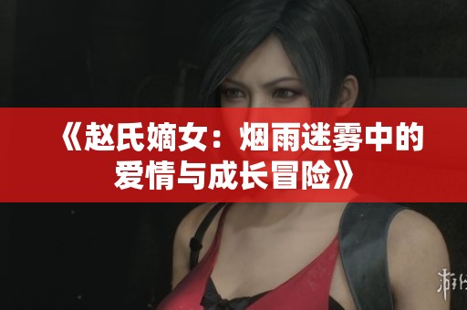 《赵氏嫡女：烟雨迷雾中的爱情与成长冒险》