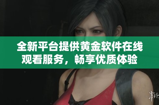 全新平台提供黄金软件在线观看服务，畅享优质体验