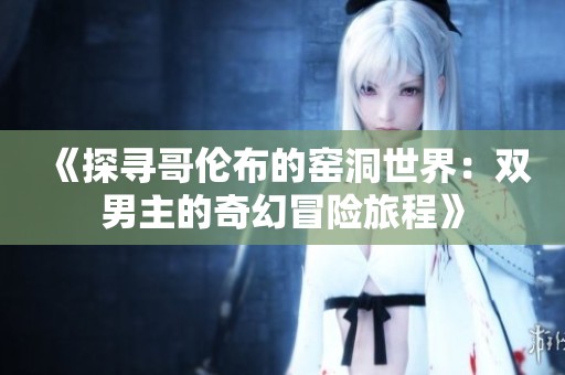 《探寻哥伦布的窑洞世界：双男主的奇幻冒险旅程》