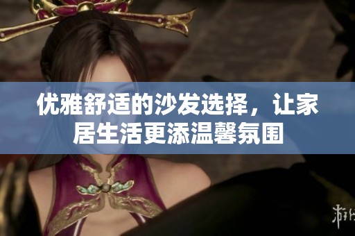 优雅舒适的沙发选择，让家居生活更添温馨氛围