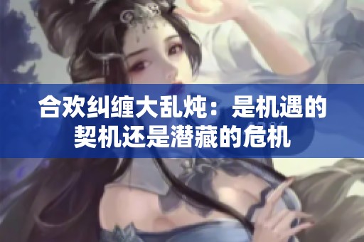 合欢纠缠大乱炖：是机遇的契机还是潜藏的危机
