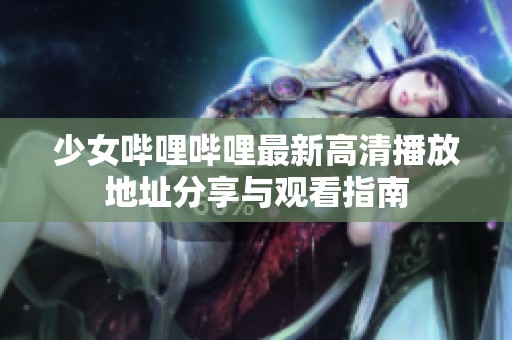 少女哔哩哔哩最新高清播放地址分享与观看指南