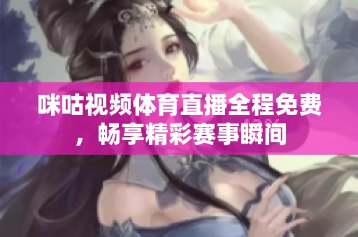 咪咕视频体育直播全程免费，畅享精彩赛事瞬间