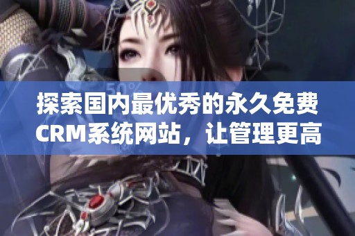 探索国内最优秀的永久免费CRM系统网站，让管理更高效