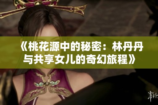 《桃花源中的秘密：林丹丹与共享女儿的奇幻旅程》