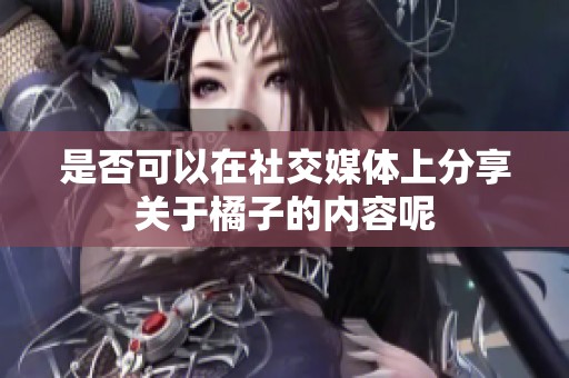 是否可以在社交媒体上分享关于橘子的内容呢