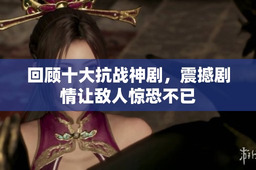 回顾十大抗战神剧，震撼剧情让敌人惊恐不已