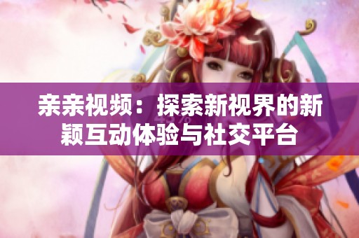 亲亲视频：探索新视界的新颖互动体验与社交平台