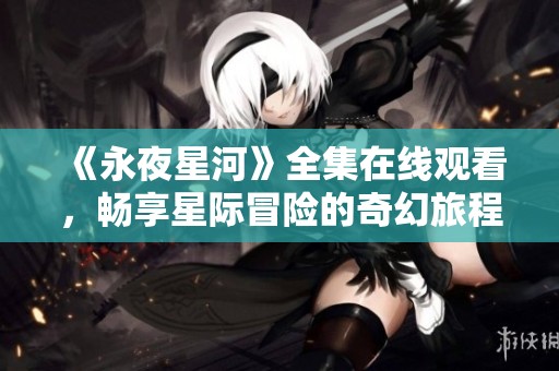 《永夜星河》全集在线观看，畅享星际冒险的奇幻旅程