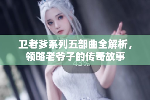 卫老爹系列五部曲全解析，领略老爷子的传奇故事
