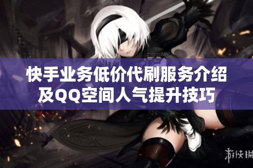快手业务低价代刷服务介绍及QQ空间人气提升技巧