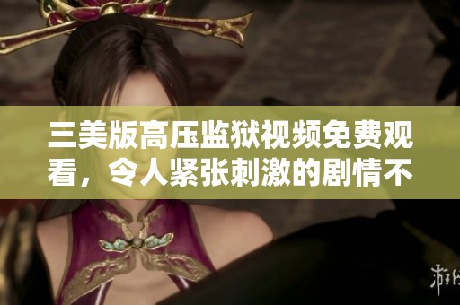 三美版高压监狱视频免费观看，令人紧张刺激的剧情不容错过