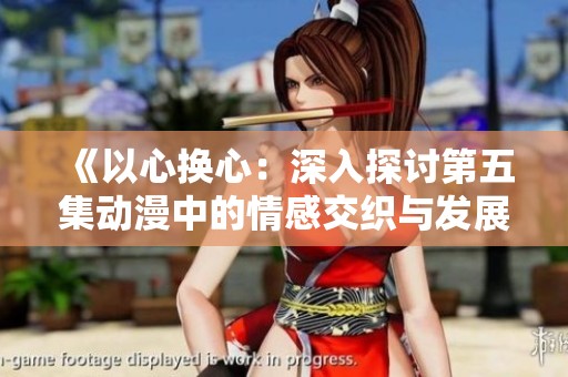 《以心换心：深入探讨第五集动漫中的情感交织与发展》