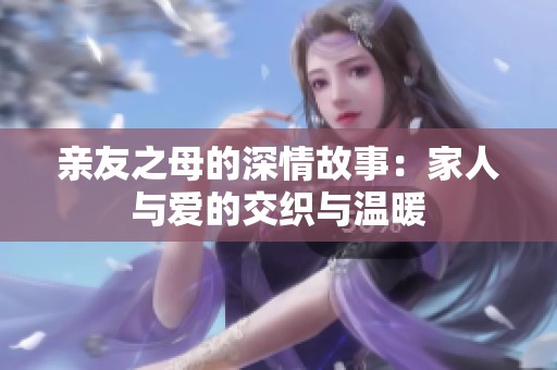 亲友之母的深情故事：家人与爱的交织与温暖
