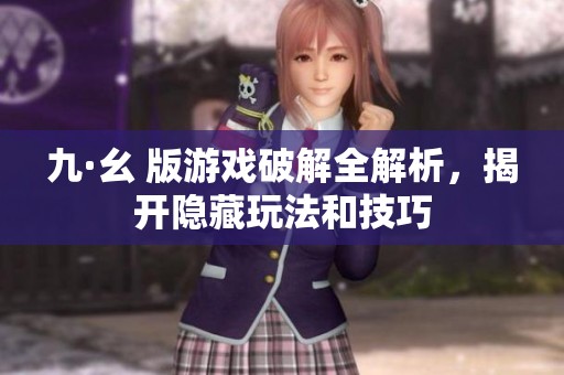 九·幺 版游戏破解全解析，揭开隐藏玩法和技巧