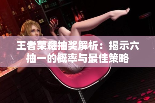 王者荣耀抽奖解析：揭示六抽一的概率与最佳策略