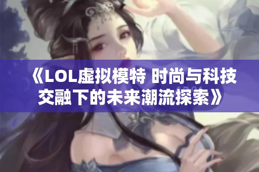 《LOL虚拟模特 时尚与科技交融下的未来潮流探索》