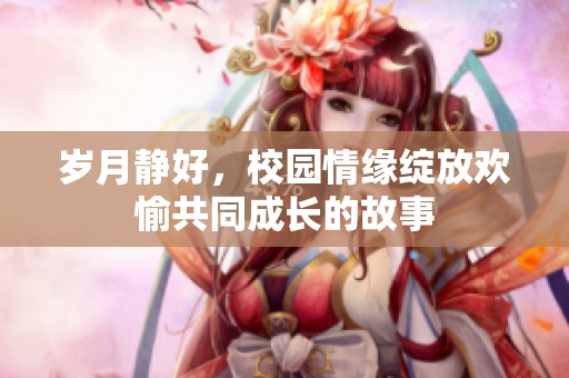 岁月静好，校园情缘绽放欢愉共同成长的故事