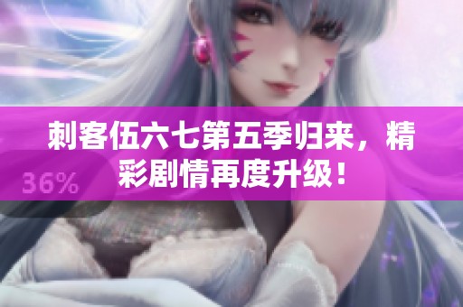 刺客伍六七第五季归来，精彩剧情再度升级！