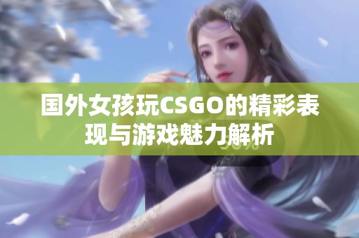 国外女孩玩CSGO的精彩表现与游戏魅力解析