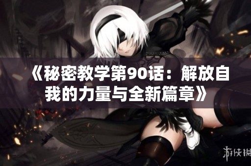 《秘密教学第90话：解放自我的力量与全新篇章》