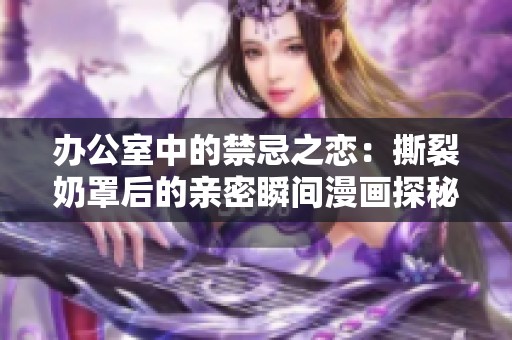 办公室中的禁忌之恋：撕裂奶罩后的亲密瞬间漫画探秘