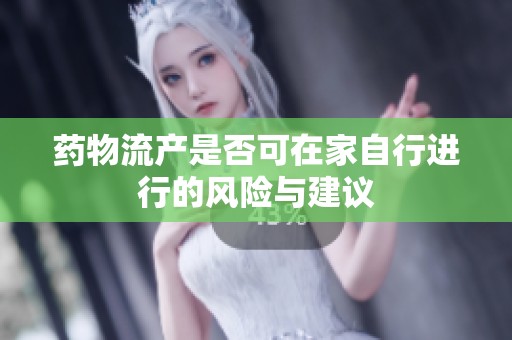 药物流产是否可在家自行进行的风险与建议