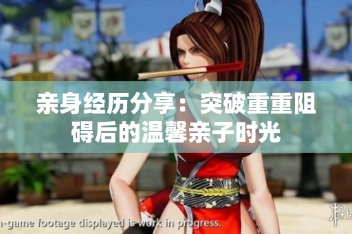 亲身经历分享：突破重重阻碍后的温馨亲子时光
