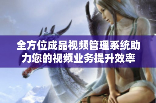 全方位成品视频管理系统助力您的视频业务提升效率