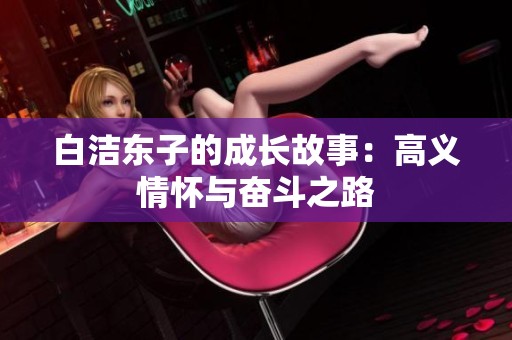 白洁东子的成长故事：高义情怀与奋斗之路