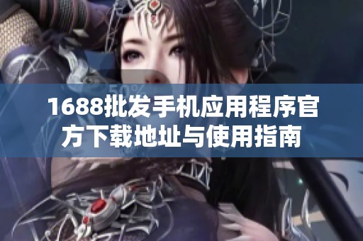 1688批发手机应用程序官方下载地址与使用指南