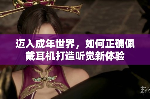 迈入成年世界，如何正确佩戴耳机打造听觉新体验