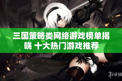 三国策略类网络游戏榜单揭晓 十大热门游戏推荐