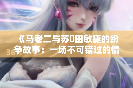 《马老二与苏玥田敏捷的纷争故事：一场不可错过的情感角力》