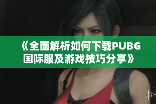 《全面解析如何下载PUBG国际服及游戏技巧分享》