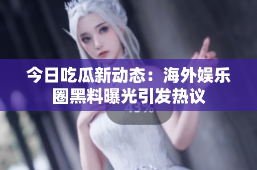 今日吃瓜新动态：海外娱乐圈黑料曝光引发热议
