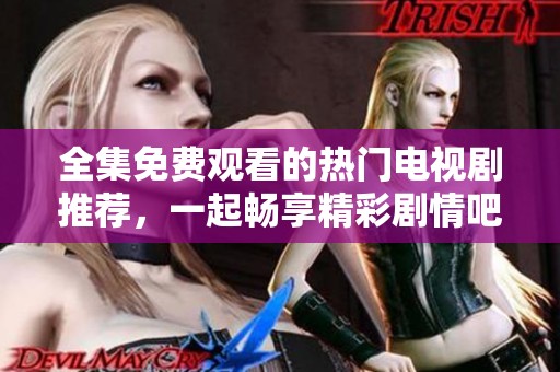 全集免费观看的热门电视剧推荐，一起畅享精彩剧情吧！