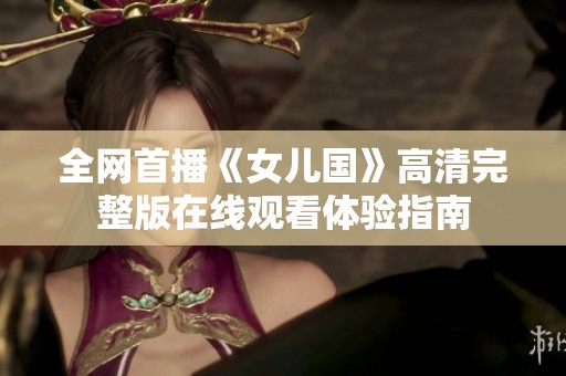 全网首播《女儿国》高清完整版在线观看体验指南