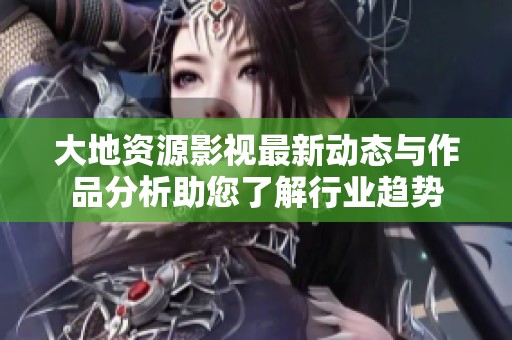 大地资源影视最新动态与作品分析助您了解行业趋势