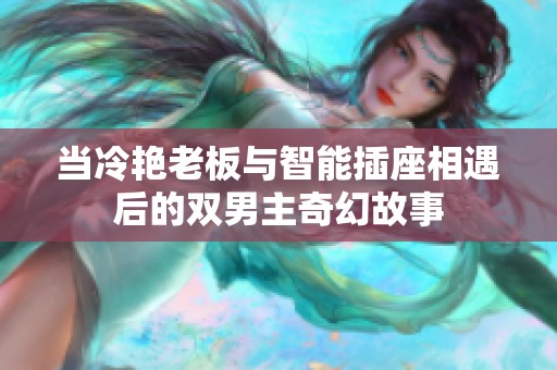 当冷艳老板与智能插座相遇后的双男主奇幻故事