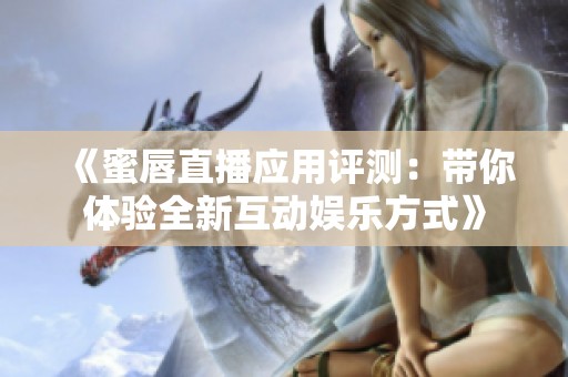 《蜜唇直播应用评测：带你体验全新互动娱乐方式》